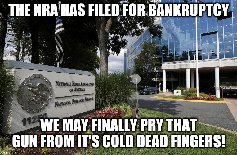 Top executives illegally diverting 10s of millions of dollars can be hard on an organization | THE NRA HAS FILED FOR BANKRUPTCY; WE MAY FINALLY PRY THAT GUN FROM IT'S COLD DEAD FINGERS! | image tagged in nra,bankruptcy,humor,lol | made w/ Imgflip meme maker