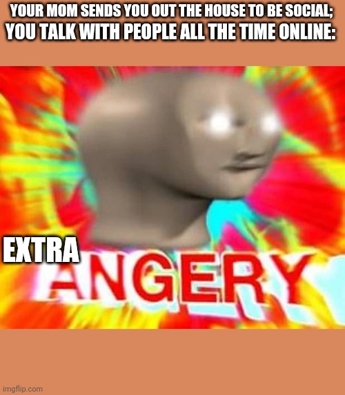 Angry meme man | YOU TALK WITH PEOPLE ALL THE TIME ONLINE:; YOUR MOM SENDS YOU OUT THE HOUSE TO BE SOCIAL;; EXTRA | image tagged in angry meme man,meme man | made w/ Imgflip meme maker