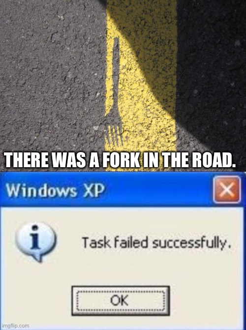 THERE WAS A FORK IN THE ROAD. | image tagged in task failed successfully,pun,fork | made w/ Imgflip meme maker