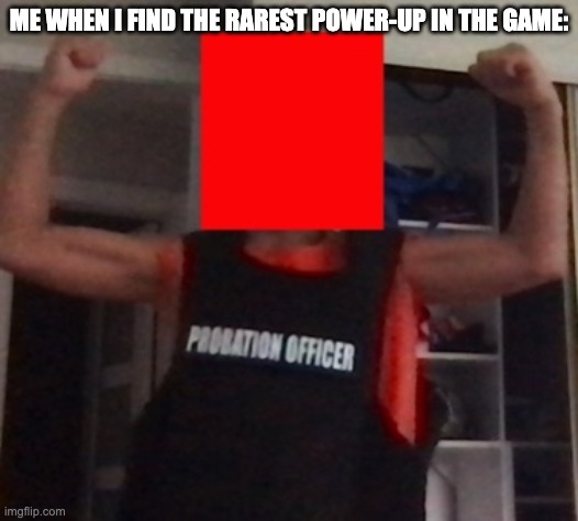 e | ME WHEN I FIND THE RAREST POWER-UP IN THE GAME: | image tagged in idk,what,to,put,here,help | made w/ Imgflip meme maker