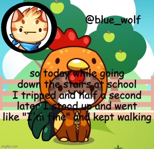 pog | so today while going down the stairs at school I tripped and half a second later I stood up and went like "I'm fine" and kept walking | image tagged in blue wolfs announcement thing | made w/ Imgflip meme maker