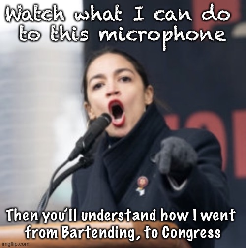 Now I get it | Watch what I can do 
to this microphone; Then you’ll understand how I went 
from Bartending, to Congress | image tagged in aoc | made w/ Imgflip meme maker