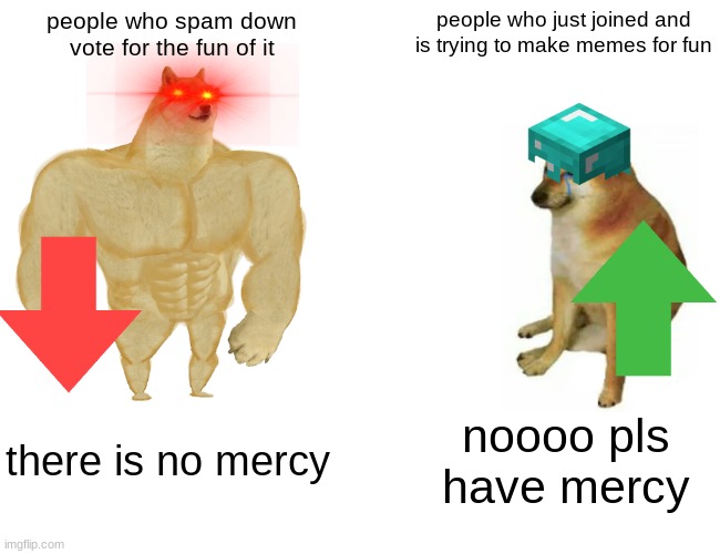 tgtyfiu6b5 | people who spam down vote for the fun of it; people who just joined and is trying to make memes for fun; there is no mercy; noooo pls have mercy | image tagged in memes,buff doge vs cheems | made w/ Imgflip meme maker