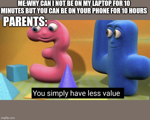 Lol | ME:WHY CAN I NOT BE ON MY LAPTOP FOR 10 MINUTES BUT YOU CAN BE ON YOUR PHONE FOR 10 HOURS; PARENTS: | image tagged in you simply have less value,parents | made w/ Imgflip meme maker