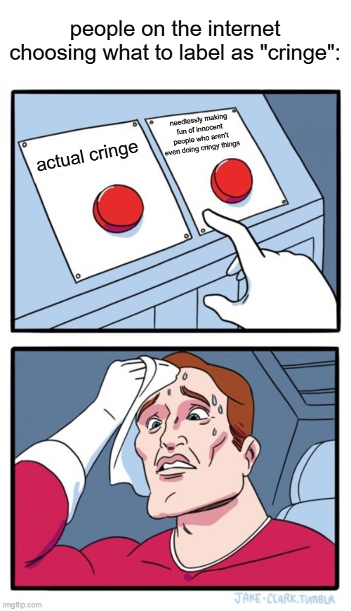 this meme is cringe smh | people on the internet choosing what to label as "cringe":; needlessly making fun of innocent people who aren't even doing cringy things; actual cringe | image tagged in memes,two buttons | made w/ Imgflip meme maker