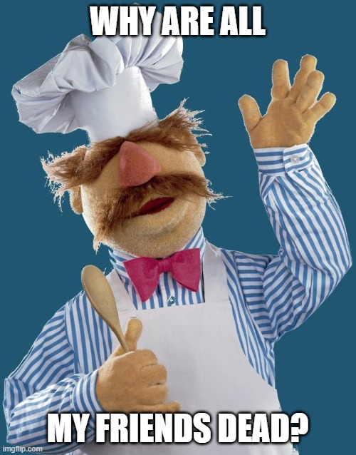 swedish chef | WHY ARE ALL MY FRIENDS DEAD? | image tagged in swedish chef | made w/ Imgflip meme maker