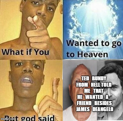 What if you wanted to go to Heaven | TED   BUNDY FROM   HELL TOLD   ME   THAT   HE   WANTED   A  
 FRIEND   BESIDES   JAMES   DEANGELO | image tagged in what if you wanted to go to heaven | made w/ Imgflip meme maker
