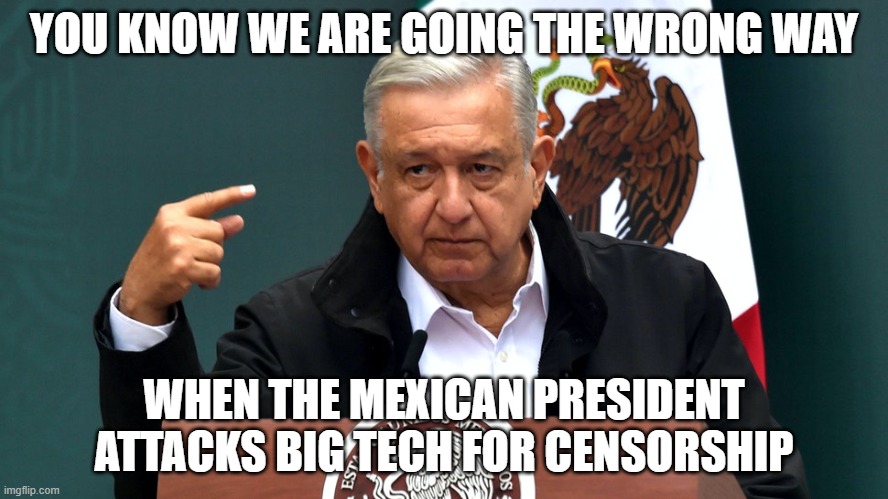 Left-wing Mexican President Andrés Manuel López Obrador | YOU KNOW WE ARE GOING THE WRONG WAY; WHEN THE MEXICAN PRESIDENT ATTACKS BIG TECH FOR CENSORSHIP | image tagged in left-wing mexican president andr s manuel l pez obrador | made w/ Imgflip meme maker