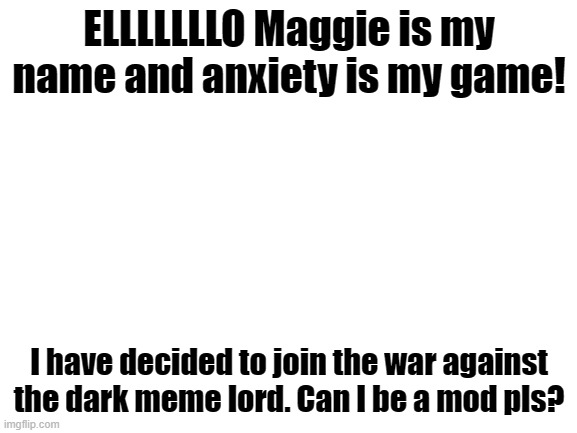erkjn;jrnck;jadcnkjsdnckjsdnckj;ansdkj | ELLLLLLLO Maggie is my name and anxiety is my game! I have decided to join the war against the dark meme lord. Can I be a mod pls? | image tagged in blank white template | made w/ Imgflip meme maker
