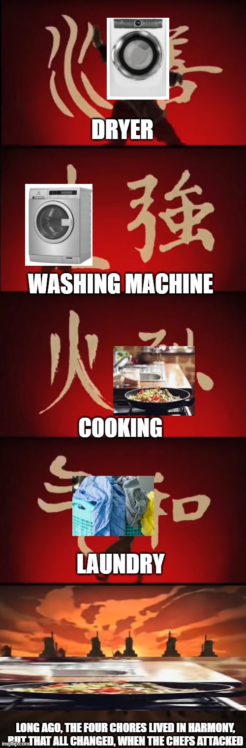 only the Man of the house, could defeat them, but when the house needed him the most, he went to go get milk | DRYER; WASHING MACHINE; COOKING; LAUNDRY; LONG AGO, THE FOUR CHORES LIVED IN HARMONY, BUT THAT ALL CHANGED, WHEN THE CHEFS ATTACKED | image tagged in avatar | made w/ Imgflip meme maker