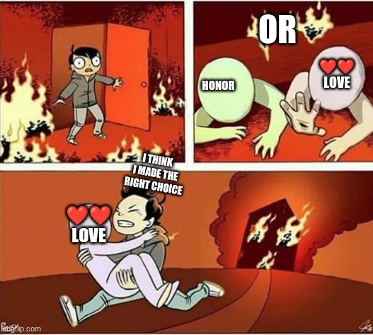 I'm sorry honor but I Choose Love | OR; ❤️❤️
LOVE; HONOR; I THINK I MADE THE RIGHT CHOICE; ❤️❤️
LOVE | image tagged in you can only save one from fire | made w/ Imgflip meme maker