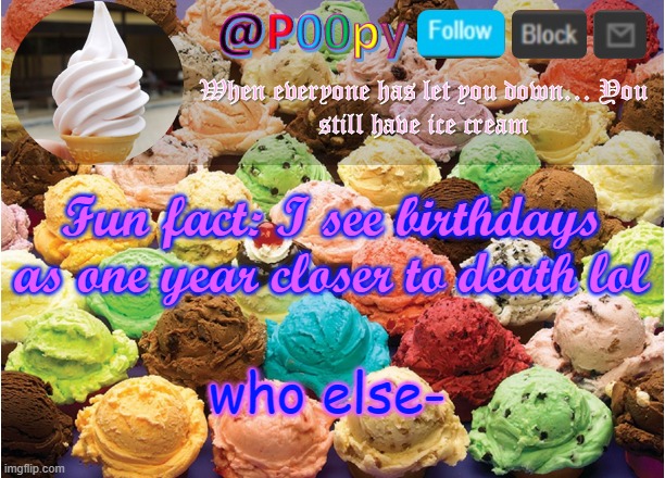 poopy | Fun fact: I see birthdays as one year closer to death lol; who else- | image tagged in poopy | made w/ Imgflip meme maker
