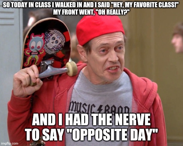 I still wonder why that teacher hates me | SO TODAY IN CLASS I WALKED IN AND I SAID "HEY, MY FAVORITE CLASS!" 
MY FRONT WENT, "OH REALLY?"; AND I HAD THE NERVE TO SAY "OPPOSITE DAY" | image tagged in steve buscemi fellow kids | made w/ Imgflip meme maker