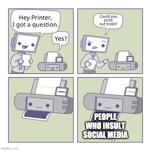 Hey Printer | PEOPLE WHO INSULT SOCIAL MEDIA | image tagged in hey printer | made w/ Imgflip meme maker