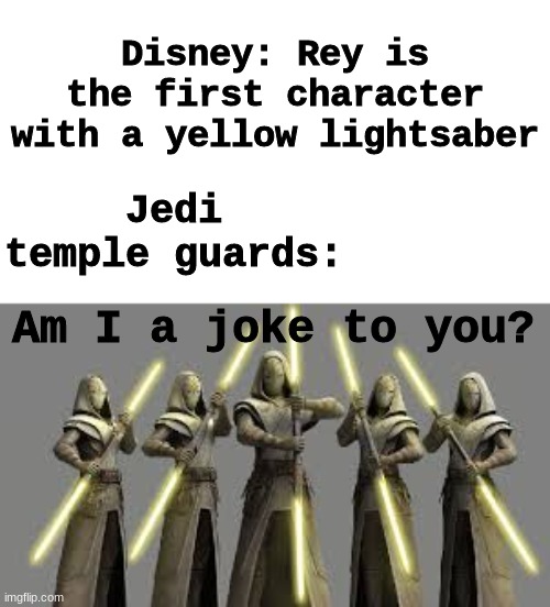 Disney: Rey is the first character with a yellow lightsaber; Jedi temple guards:; Am I a joke to you? | image tagged in star wars,rey,lightsaber | made w/ Imgflip meme maker