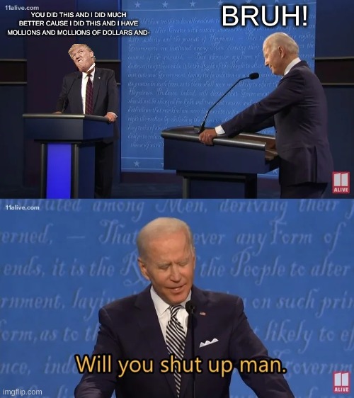 What Trump should try doing for Once | BRUH! YOU DID THIS AND I DID MUCH BETTER CAUSE I DID THIS AND I HAVE MOLLIONS AND MOLLIONS OF DOLLARS AND- | image tagged in biden - will you shut up man | made w/ Imgflip meme maker