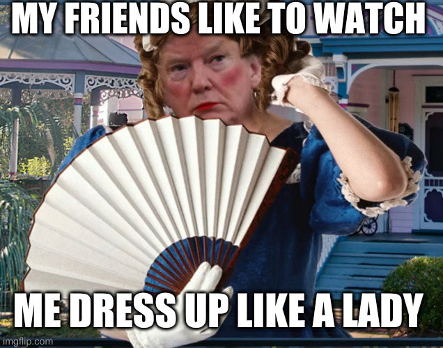 Southern Belle Trumpette | MY FRIENDS LIKE TO WATCH ME DRESS UP LIKE A LADY | image tagged in southern belle trumpette | made w/ Imgflip meme maker