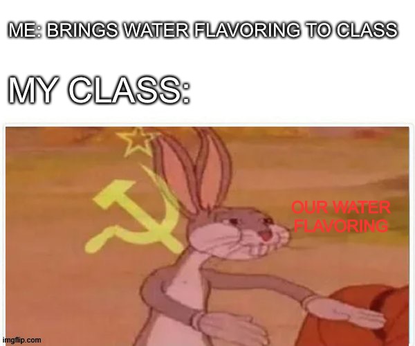 communist bugs bunny | ME: BRINGS WATER FLAVORING TO CLASS; MY CLASS:; OUR WATER FLAVORING | image tagged in communist bugs bunny,water,class | made w/ Imgflip meme maker