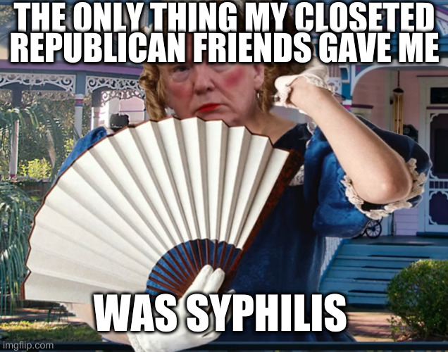 Southern Belle Trumpette | THE ONLY THING MY CLOSETED REPUBLICAN FRIENDS GAVE ME WAS SYPHILIS | image tagged in southern belle trumpette | made w/ Imgflip meme maker