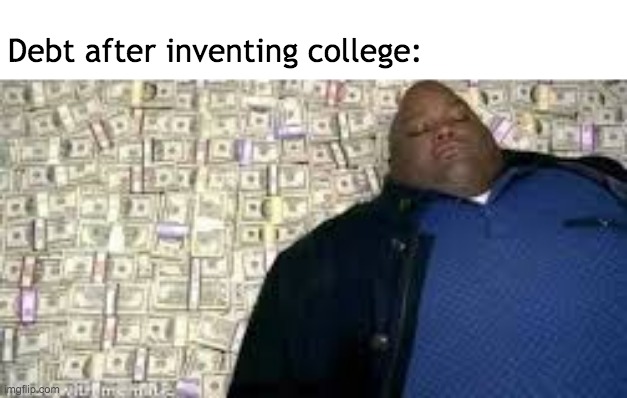 Business is boomin'! | Debt after inventing college: | image tagged in college,memes,funny,low effort | made w/ Imgflip meme maker