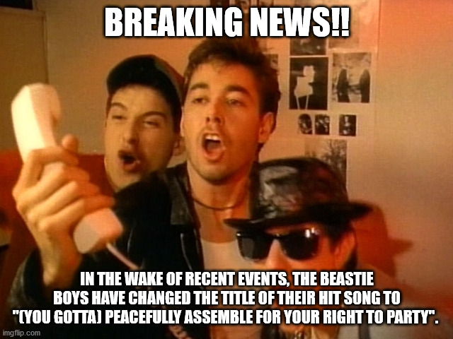 Fight for your right to party | BREAKING NEWS!! IN THE WAKE OF RECENT EVENTS, THE BEASTIE BOYS HAVE CHANGED THE TITLE OF THEIR HIT SONG TO "(YOU GOTTA) PEACEFULLY ASSEMBLE FOR YOUR RIGHT TO PARTY". | image tagged in beastie boys | made w/ Imgflip meme maker
