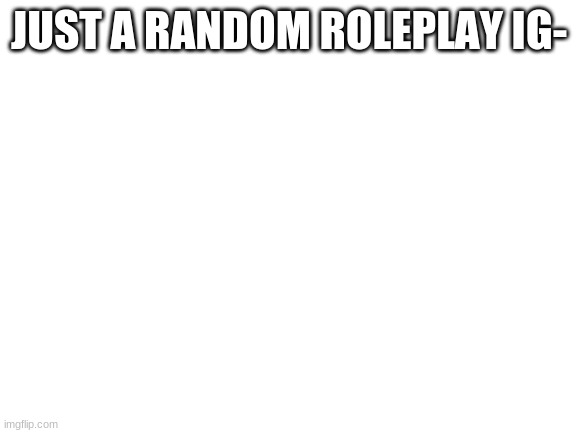 Blank White Template | JUST A RANDOM ROLEPLAY IG- | image tagged in blank white template | made w/ Imgflip meme maker