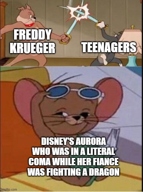 only intellectuals will understand | FREDDY KRUEGER; TEENAGERS; DISNEY'S AURORA WHO WAS IN A LITERAL COMA WHILE HER FIANCE WAS FIGHTING A DRAGON | image tagged in tom and spike fighting,memes,dank memes,spicy memes,freddy krueger | made w/ Imgflip meme maker