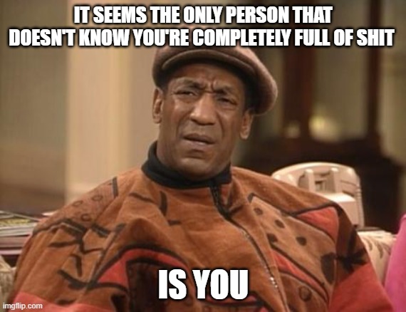 cosby wtf | IT SEEMS THE ONLY PERSON THAT DOESN'T KNOW YOU'RE COMPLETELY FULL OF SHIT; IS YOU | image tagged in cosby wtf | made w/ Imgflip meme maker