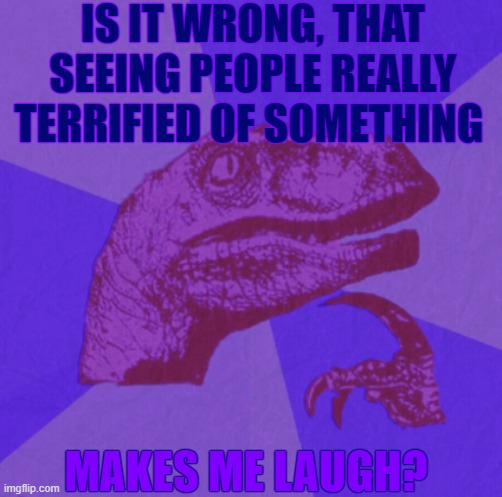 not trying to be a creep, just sayin, its satisfying  | IS IT WRONG, THAT SEEING PEOPLE REALLY TERRIFIED OF SOMETHING; MAKES ME LAUGH? | image tagged in purple philosoraptor | made w/ Imgflip meme maker