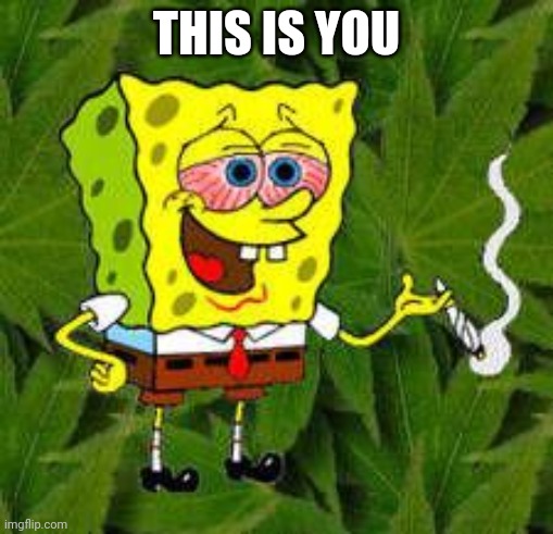 Weed | THIS IS YOU | image tagged in weed | made w/ Imgflip meme maker