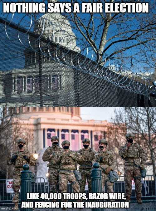 Nothing says a fair election like 40,000 troops, razor wire, and fencing for the inauguration | NOTHING SAYS A FAIR ELECTION; LIKE 40,000 TROOPS, RAZOR WIRE, AND FENCING FOR THE INAUGURATION | image tagged in fair election,joe biden | made w/ Imgflip meme maker