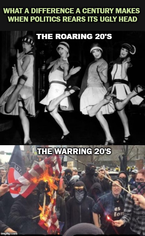 Roaring 20's | WHAT A DIFFERENCE A CENTURY MAKES 
WHEN POLITICS REARS ITS UGLY HEAD; THE ROARING 20'S; THE WARRING 20'S | image tagged in antifa democrat leftist terrorist | made w/ Imgflip meme maker