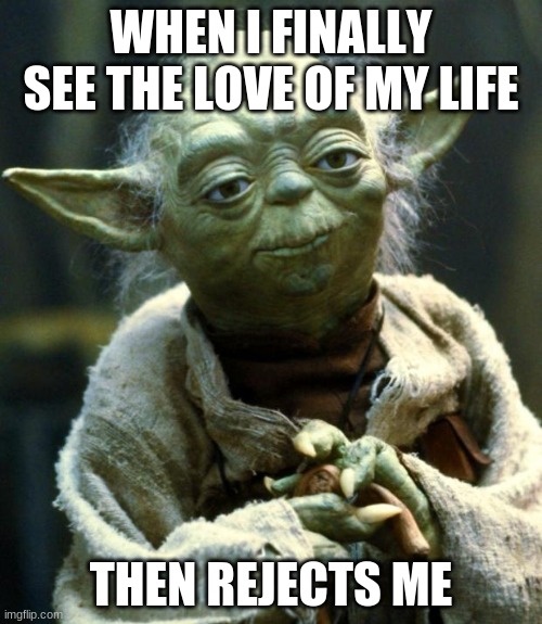 Star Wars Yoda Meme | WHEN I FINALLY SEE THE LOVE OF MY LIFE; THEN REJECTS ME | image tagged in memes,star wars yoda | made w/ Imgflip meme maker
