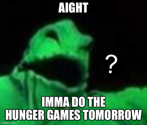 Confused Oogie Boogie | AIGHT; IMMA DO THE HUNGER GAMES TOMORROW | image tagged in confused oogie boogie | made w/ Imgflip meme maker