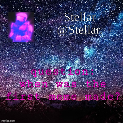 Stellar | question: when was the first meme made? | image tagged in stellar | made w/ Imgflip meme maker