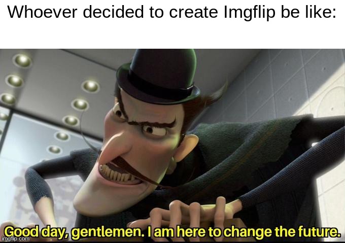 future! | Whoever decided to create Imgflip be like: | image tagged in here to change the future | made w/ Imgflip meme maker