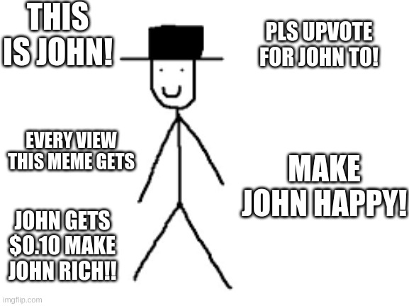 THIS IS JOHN! PLS UPVOTE FOR JOHN TO! EVERY VIEW THIS MEME GETS; MAKE JOHN HAPPY! JOHN GETS $0.10 MAKE JOHN RICH!! | image tagged in money | made w/ Imgflip meme maker