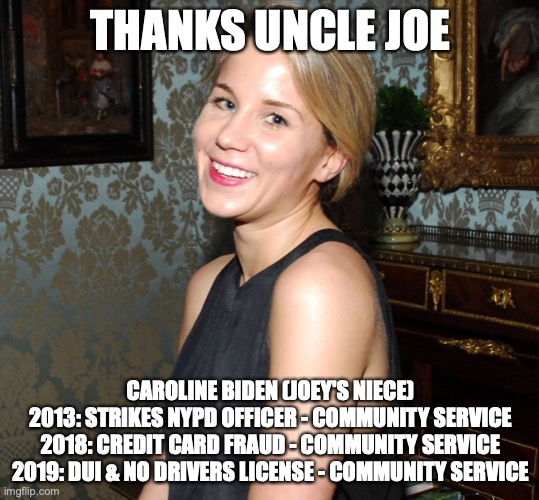 Caroline Biden |  THANKS UNCLE JOE; CAROLINE BIDEN (JOEY'S NIECE) 2013: STRIKES NYPD OFFICER - COMMUNITY SERVICE 2018: CREDIT CARD FRAUD - COMMUNITY SERVICE 2019: DUI & NO DRIVERS LICENSE - COMMUNITY SERVICE | image tagged in joe biden | made w/ Imgflip meme maker