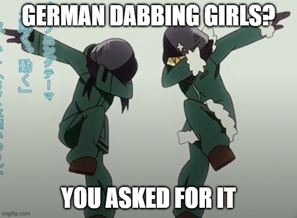 german dabbing girls | GERMAN DABBING GIRLS? YOU ASKED FOR IT | image tagged in dabs,dab,german,ww2,girls last tour | made w/ Imgflip meme maker