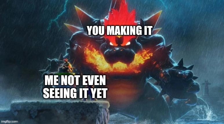 Bowser's Fury | YOU MAKING IT ME NOT EVEN SEEING IT YET | image tagged in bowser's fury | made w/ Imgflip meme maker