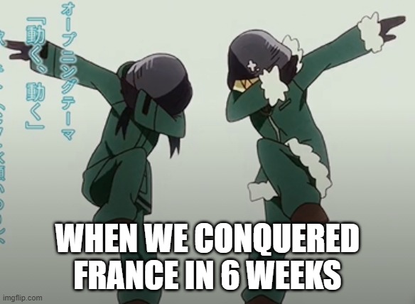 Conquest of France | WHEN WE CONQUERED FRANCE IN 6 WEEKS | image tagged in ww2,german,france,anime | made w/ Imgflip meme maker
