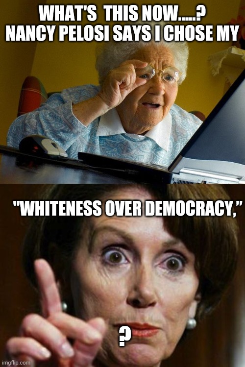 More Division | WHAT'S  THIS NOW.....? NANCY PELOSI SAYS I CHOSE MY; "WHITENESS OVER DEMOCRACY,”; ? | image tagged in memes,grandma finds the internet,nancy pelosi no spending problem,capitol riot,democracy | made w/ Imgflip meme maker