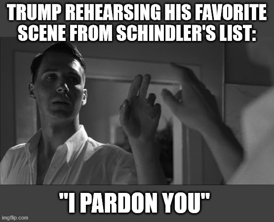 Trump Pardons Himself But Not His Supporters | TRUMP REHEARSING HIS FAVORITE SCENE FROM SCHINDLER'S LIST:; "I PARDON YOU" | image tagged in trump,stop the steal,republicans,impeachment,election 2020,maga | made w/ Imgflip meme maker