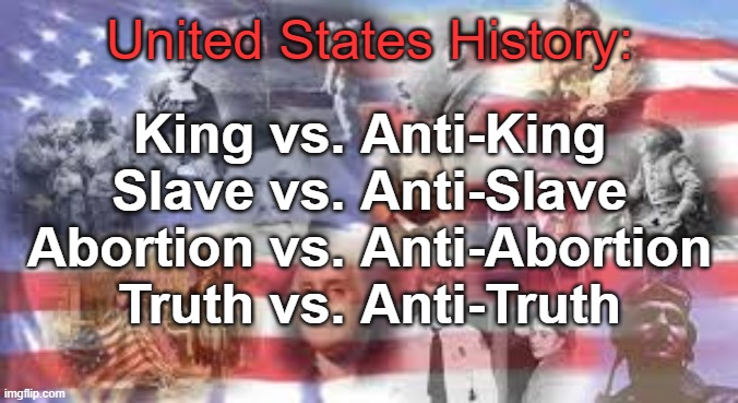 Truth vs. Anti-Truth | United States History:; King vs. Anti-King
Slave vs. Anti-Slave
Abortion vs. Anti-Abortion
Truth vs. Anti-Truth | image tagged in current events,political meme | made w/ Imgflip meme maker