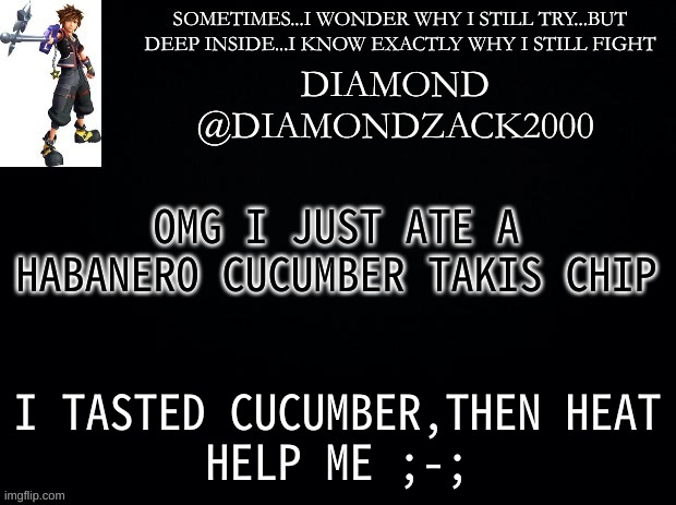 announcement temp #7 | OMG I JUST ATE A HABANERO CUCUMBER TAKIS CHIP; I TASTED CUCUMBER,THEN HEAT
HELP ME ;-; | image tagged in announcement temp 7 | made w/ Imgflip meme maker