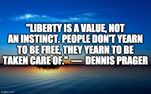 Good Quote | "LIBERTY IS A VALUE, NOT AN INSTINCT. PEOPLE DON'T YEARN TO BE FREE, THEY YEARN TO BE TAKEN CARE OF."  —  DENNIS PRAGER | image tagged in inspirational quote,dennis prager,liberty | made w/ Imgflip meme maker