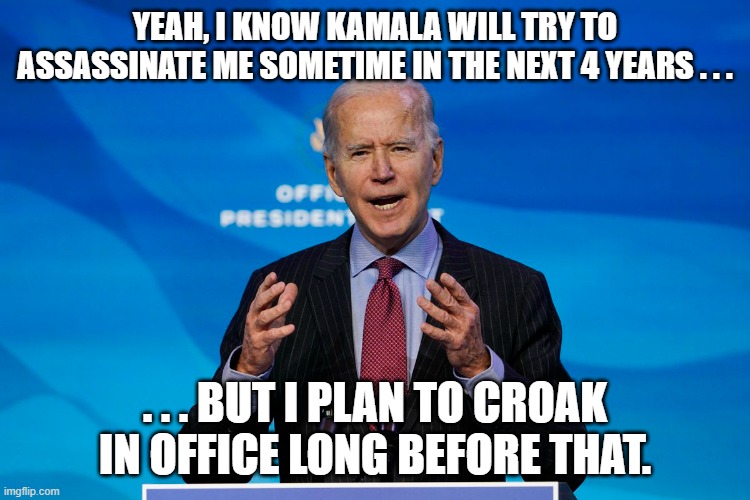 YEAH, I KNOW KAMALA WILL TRY TO ASSASSINATE ME SOMETIME IN THE NEXT 4 YEARS . . . . . . BUT I PLAN TO CROAK IN OFFICE LONG BEFORE THAT. | made w/ Imgflip meme maker