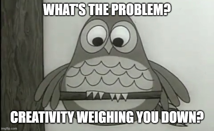 Chunky Owl | WHAT'S THE PROBLEM? CREATIVITY WEIGHING YOU DOWN? | image tagged in chunky owl | made w/ Imgflip meme maker