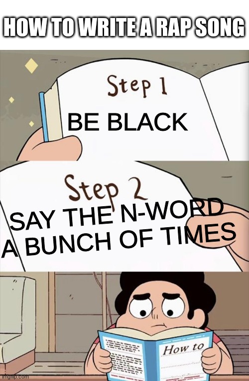 Step 1 Step 1 | HOW TO WRITE A RAP SONG; BE BLACK; SAY THE N-WORD A BUNCH OF TIMES | image tagged in step 1 step 1 | made w/ Imgflip meme maker