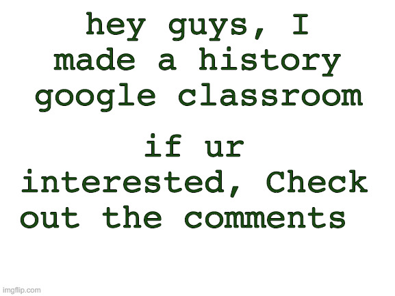 Blank White Template | if ur interested, Check out the comments; hey guys, I made a history google classroom | image tagged in blank white template | made w/ Imgflip meme maker